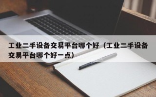 工業(yè)二手設(shè)備交易平臺(tái)哪個(gè)好（工業(yè)二手設(shè)備交易平臺(tái)哪個(gè)好一點(diǎn)）