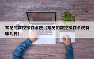 常見的數(shù)控操作系統(tǒng)（常見的數(shù)控操作系統(tǒng)有哪幾種）