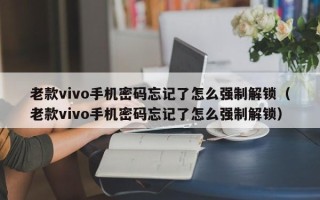 老款vivo手機密碼忘記了怎么強制解鎖（老款vivo手機密碼忘記了怎么強制解鎖）
