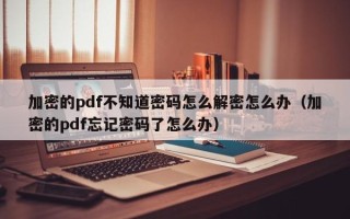 加密的pdf不知道密碼怎么解密怎么辦（加密的pdf忘記密碼了怎么辦）