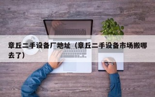 章丘二手設備廠地址（章丘二手設備市場搬哪去了）