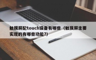 觸摸屏配touch設(shè)備有哪些（觸摸屏主要實現(xiàn)的有哪些功能?）