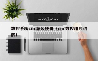 數控系統cnc怎么使用（cnc數控程序講解）