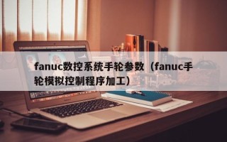 fanuc數(shù)控系統(tǒng)手輪參數(shù)（fanuc手輪模擬控制程序加工）