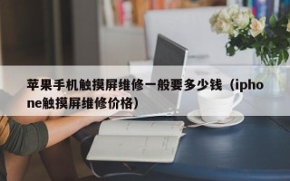 蘋果手機觸摸屏維修一般要多少錢（iphone觸摸屏維修價格）