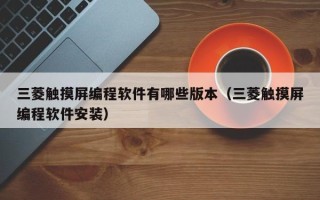 三菱觸摸屏編程軟件有哪些版本（三菱觸摸屏編程軟件安裝）