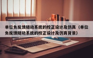 單位負反饋隨動系統的校正設計及仿真（單位負反饋隨動系統的校正設計及仿真背景）