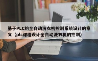 基于PLC的全自動洗衣機控制系統設計的意義（plc課程設計全自動洗衣機的控制）
