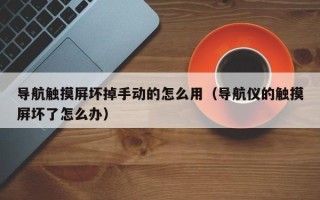 導航觸摸屏壞掉手動的怎么用（導航儀的觸摸屏壞了怎么辦）