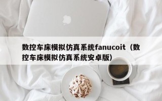 數控車床模擬仿真系統fanucoit（數控車床模擬仿真系統安卓版）