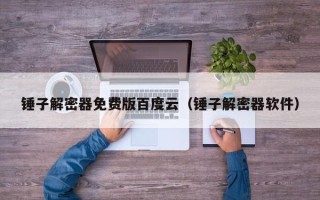 錘子解密器免費版百度云（錘子解密器軟件）