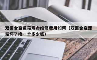 雙離合變速箱壽命維修費用如何（雙離合變速箱壞了換一個多少錢）