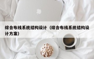 綜合布線系統(tǒng)結(jié)構(gòu)設(shè)計(jì)（綜合布線系統(tǒng)結(jié)構(gòu)設(shè)計(jì)方案）