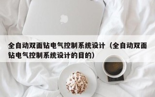 全自動雙面鉆電氣控制系統設計（全自動雙面鉆電氣控制系統設計的目的）