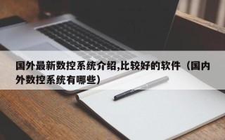 國外最新數控系統介紹,比較好的軟件（國內外數控系統有哪些）