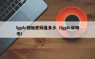 lgplc初始密碼是多少（lgplc說(shuō)明書(shū)）