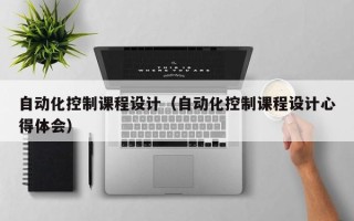 自動化控制課程設計（自動化控制課程設計心得體會）