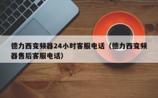 德力西變頻器24小時客服電話（德力西變頻器售后客服電話）