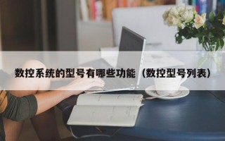 數(shù)控系統(tǒng)的型號有哪些功能（數(shù)控型號列表）