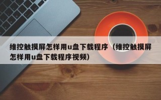 維控觸摸屏怎樣用u盤下載程序（維控觸摸屏怎樣用u盤下載程序視頻）