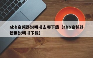 abb變頻器說明書去哪下載（abb變頻器使用說明書下載）