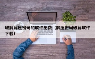 破解解壓密碼的軟件免費（解壓密碼破解軟件下載）