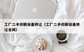 工廠二手印刷設備轉讓（工廠二手印刷設備轉讓合同）