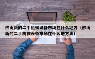 佛山新的二手機械設備市場在什么地方（佛山新的二手機械設備市場在什么地方賣）