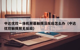 中達優(yōu)控一體機屏幕觸摸沒反應(yīng)怎么辦（中達優(yōu)控觸摸屏無反應(yīng)）