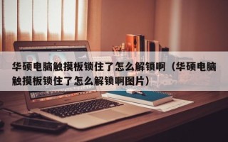 華碩電腦觸摸板鎖住了怎么解鎖啊（華碩電腦觸摸板鎖住了怎么解鎖啊圖片）