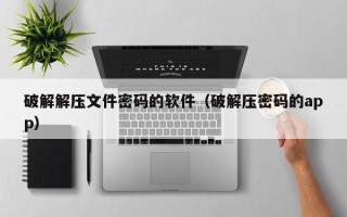 破解解壓文件密碼的軟件（破解壓密碼的app）