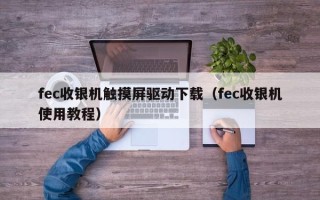 fec收銀機(jī)觸摸屏驅(qū)動(dòng)下載（fec收銀機(jī)使用教程）
