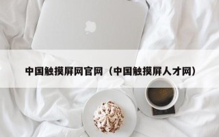中國(guó)觸摸屏網(wǎng)官網(wǎng)（中國(guó)觸摸屏人才網(wǎng)）