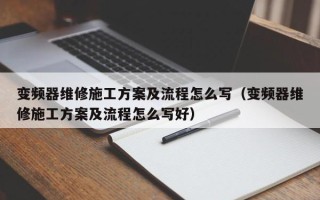 變頻器維修施工方案及流程怎么寫（變頻器維修施工方案及流程怎么寫好）