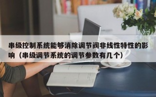串級(jí)控制系統(tǒng)能夠消除調(diào)節(jié)閥非線性特性的影響（串級(jí)調(diào)節(jié)系統(tǒng)的調(diào)節(jié)參數(shù)有幾個(gè)）