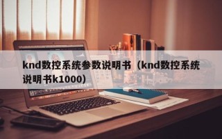 knd數控系統參數說明書（knd數控系統說明書k1000）