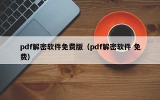 pdf解密軟件免費(fèi)版（pdf解密軟件 免費(fèi)）