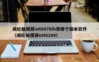 威綸觸摸屏mt6070ih用哪個版本軟件（威綸觸摸屏mt6100）