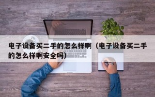 電子設備買二手的怎么樣啊（電子設備買二手的怎么樣啊安全嗎）
