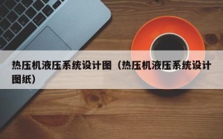 熱壓機液壓系統設計圖（熱壓機液壓系統設計圖紙）