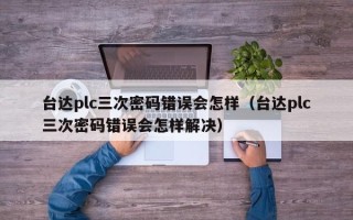臺達plc三次密碼錯誤會怎樣（臺達plc三次密碼錯誤會怎樣解決）