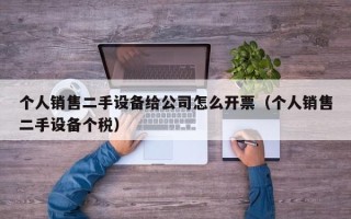 個(gè)人銷售二手設(shè)備給公司怎么開(kāi)票（個(gè)人銷售二手設(shè)備個(gè)稅）