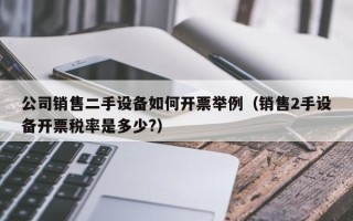 公司銷售二手設備如何開票舉例（銷售2手設備開票稅率是多少?）