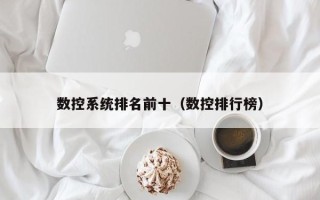 數控系統排名前十（數控排行榜）
