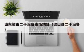 山東梁山二手設(shè)備市場地址（梁山縣二手設(shè)備）