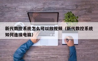 新代數控系統怎么可以放視頻（新代數控系統如何連接電腦）