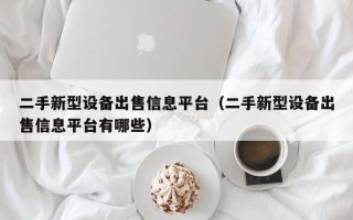 二手新型設備出售信息平臺（二手新型設備出售信息平臺有哪些）