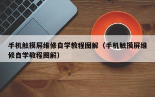 手機觸摸屏維修自學教程圖解（手機觸摸屏維修自學教程圖解）