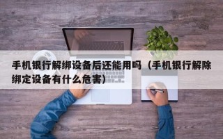 手機銀行解綁設備后還能用嗎（手機銀行解除綁定設備有什么危害）