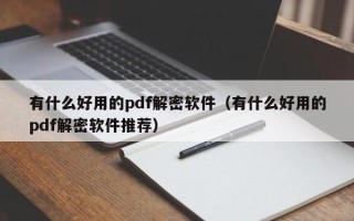 有什么好用的pdf解密軟件（有什么好用的pdf解密軟件推薦）